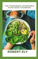 The Phenomena Affordable Plant Base Cookbook: Change your Lifestyle with This Ultimate Cookbook