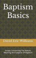 Baptism Basics: Essays Concerning The Nature, Meaning And Subjects Of Baptism