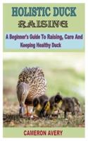 HOLISTIC DUCK RAISING: A beginner's guide to raising care and keeping healthy duck