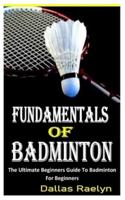 FUNDAMENTALS OF BADMINTON: The Ultimate Beginners Guide To Badminton For Beginners