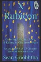 X Rubicon: Crossing Life, Sex, Love, & Killing in CIA Proxy Wars -- An indictment of US Citizens