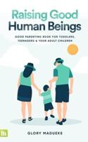 Raising Good Human Beings: Good Parenting Book for Toddlers, Teenagers and Your Adult Children