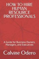 HOW TO HIRE HUMAN RESOURCE PROFESSIONALS: A Guide for Business Owners, Managers, and Executives