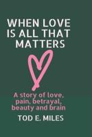 When Love is all that Matters:: A novel about love, pain, betrayal, beauty and brain
