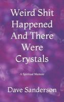 Weird Shit Happened And There Were Crystals: A Spiritual Memoir (Of Sorts)