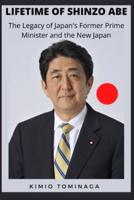 LIFETIME OF SHINZO ABE: The Legacy of Japan's Former Prime Minister and the New Japan