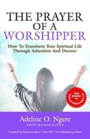 The Prayer of a Worshipper:  How to Transform Your Spiritual Life Through Adoration and Decrees