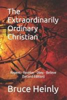 The Extraordinarily Ordinary Christian : Repent - Receive - Obey - Believe  (Second Edition)