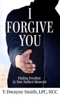 I Forgive You: Finding Freedom in Your Darkest Moments
