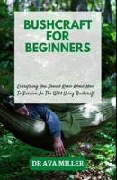 Bushcraft for Beginners: Everything You Should Know About How To Survive In The Wild Using Bushcraft