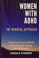 WOMEN WITH ADHD: THE MINDFUL APPROACH: Improve Your ADHD Symptoms Using Mindfulness