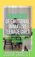 DEAR PARENT OF EMOTIONAL IMMATURE TEENAGE GIRLS: HOW TO HELP HER GAIN MORE INDEPENDENT