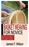 BASKET WEAVING FOR NOVICE: A Complete Guide On How To Get Started With Basket Making