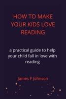 HOW TO MAKE YOUR KIDS LOVE READING.: a practical guide to help your child fall in love with reading