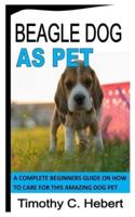 BEAGLE DOG AS PET: A Complete Beginners Guide On How To Care For This Amazing Dog Pet