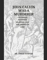 John Calvin Was a Murderer- Calvinists, Reformed Believers, and the Absence of Logic