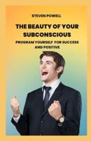 The beauty of your subconscious: Program yourself  for success and positive