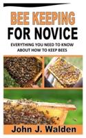 BEE KEEPING FOR NOVICE: Everything You Need To Know About How To Keep Bees