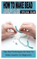 HOW TO MAKE BEAD JEWELRY GUIDE: Tips And Techniques On How To Make Jewelry For Beginners