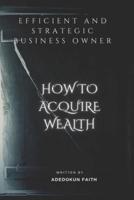EFFICIENT AND STRATEGIC BUSINESS OWNER: How To Acquire Wealth