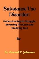 Substance Use Disorder:: Understanding Its Struggle, Reversing The Cycle and Breaking Free