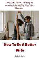 How To Be A Better Wife: Top (5) Five Secret To Having An Amazing Relationship With Your Husband