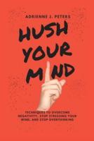 HUSH YOUR MIND: Techniques to Overcome Negativity, Stop stressing your Mind, And stop Overthinking