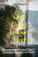 Quit Living In Your Mind: Proven Steps To Take To Stop Overthinking And Face Reality.