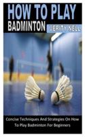 HOW TO PLAY BADMINTON: Concise Techniques And Strategies On How To Play Badminton For Beginners