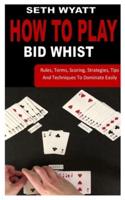 HOW TO PLAY BID WHIST: Rules, Terms, Scoring, Strategies, Tips And Techniques To Dominate Easily