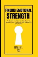 FINDING EMOTIONAL STRENGTH : A Guide on How to Handle and Master your Feelings and Negative Emotions