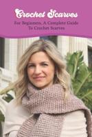 Crochet Scarves:For Beginners, A Complete Guide To Crochet Scarves: Beginner's Crochet Scarf Guide.