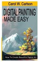 DIGITAL PAINTING MADE EASY: How To Create Beautiful Digital Art