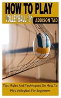 HOW TO PLAY VOLLEYBALL 101: Tips, Rules And Techniques On How To Play Volleyball For Beginners