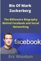 Bio Of Mark Zuckerberg:  The Billionaire Biography Behind Facebook and Social Networking