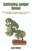 Cultivating Juniper Bonsai: A Simple Easy To Follow Guide on How to Cultivate & Care for Beginners
