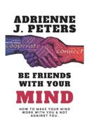 Be Friends with your mind: How to make your mind work with you & not against you