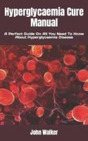 Hyperglycaemia Cure Manual: A Perfect Guide On All You Need To Know About Hyperglycaemia Disease