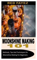 MOONSHINE MAKING 101: Methods, Tips And Techniques On Moonshine Making For Beginners
