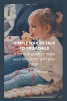 SIMPLE WAY TO TALK TO YOUR CHILD:  A survival guide to make your life better with your child