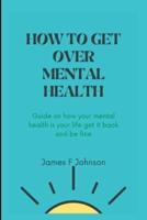 HOW TO GET OVER MENTAL HEALTH: Guide on how your mental health is your life get it back and be fine.