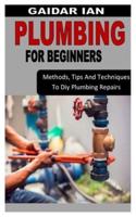 PLUMBING FOR BEGINNERS: Methods, Tips And Techniques To Diy Plumbing Repairs