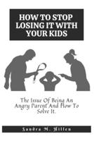 HOW TO STOP  LOSING IT WITH YOUR KIDS: The Issue Of Being An Angry Parent And How To Solve It.