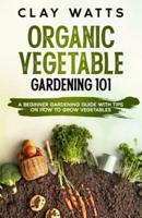 Organic Vegetable Gardening 101: A Beginner Gardening Guide with Tips on How to Grow Vegetables