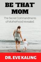 BE 'THAT' MOM: The Secret Commandments of Motherhood Revealed
