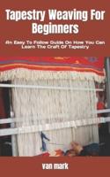 Tapestry Weaving For Beginners: An Easy To Follow Guide On How You Can Learn The Craft Of Tapestry