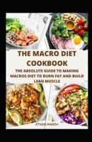 THE MACRO DIET COOKBOOK: The Absolute Guide To Making Macros Diet To Burn Fat And Build Lean Muscle