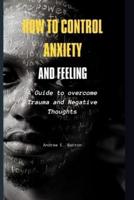 How to control Anxiety and feeling: A Guide to overcome Trauma and Negative Thoughts