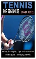 TENNIS FOR BEGINNERS: Basics, Strategies, Tips And Dominant Techniques To Playing Tennis