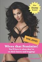 Wives that Feminize (Volume Five): You'll love it when they're on their knees and begging!